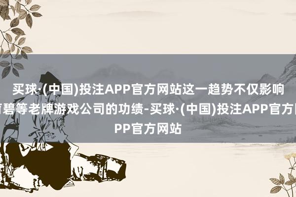 买球·(中国)投注APP官方网站这一趋势不仅影响了育碧等老牌游戏公司的功绩-买球·(中国)投注APP官方网站