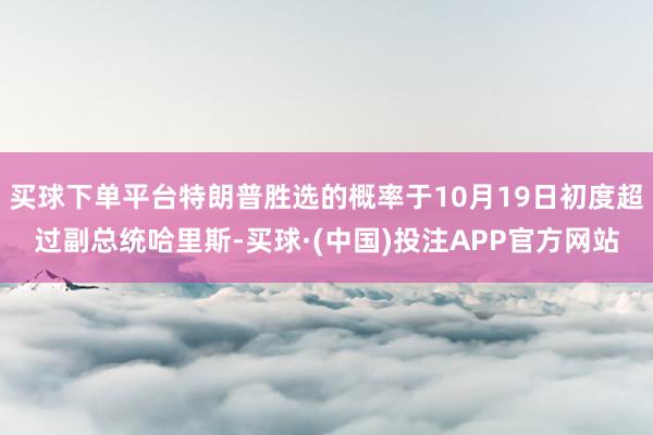 买球下单平台特朗普胜选的概率于10月19日初度超过副总统哈里斯-买球·(中国)投注APP官方网站