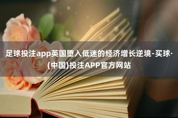 足球投注app英国堕入低迷的经济增长逆境-买球·(中国)投注APP官方网站