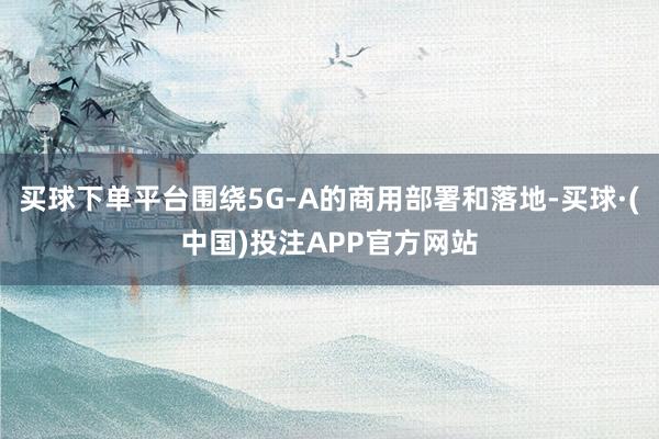 买球下单平台围绕5G-A的商用部署和落地-买球·(中国)投注APP官方网站