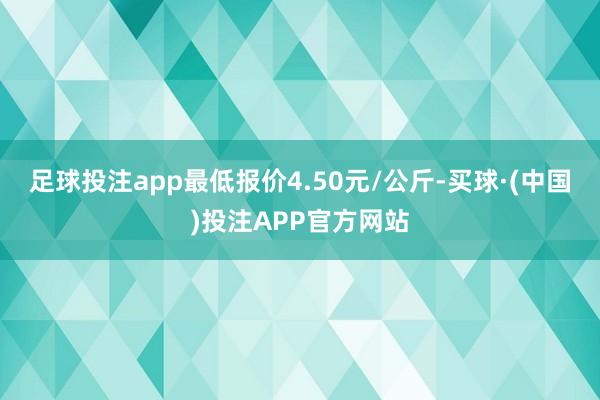 足球投注app最低报价4.50元/公斤-买球·(中国)投注APP官方网站