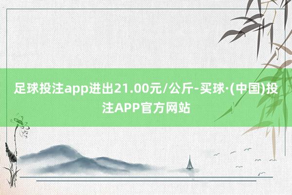 足球投注app进出21.00元/公斤-买球·(中国)投注APP官方网站