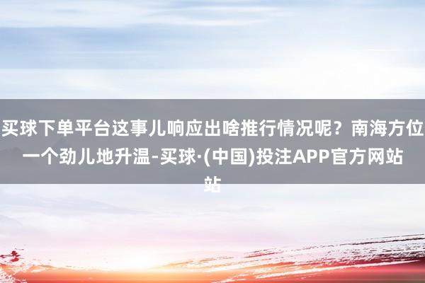 买球下单平台这事儿响应出啥推行情况呢？南海方位一个劲儿地升温-买球·(中国)投注APP官方网站