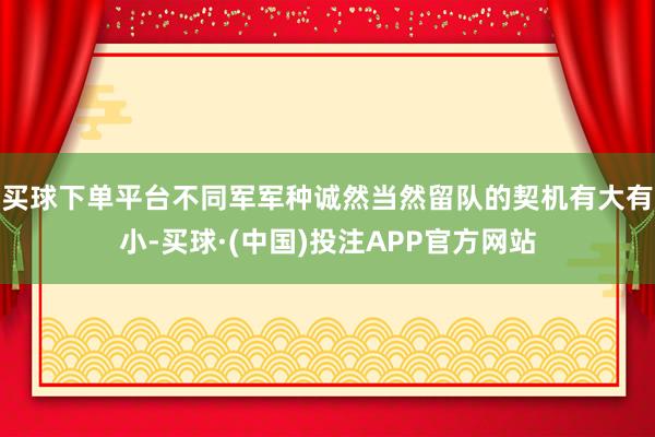 买球下单平台不同军军种诚然当然留队的契机有大有小-买球·(中国)投注APP官方网站