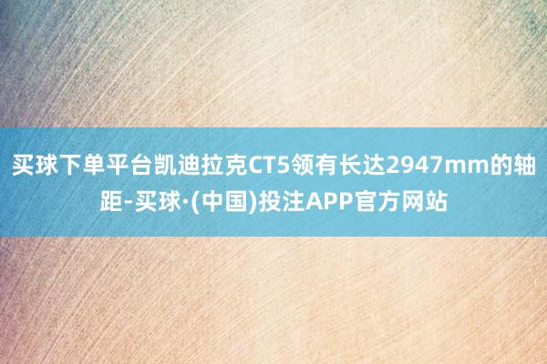 买球下单平台凯迪拉克CT5领有长达2947mm的轴距-买球·(中国)投注APP官方网站