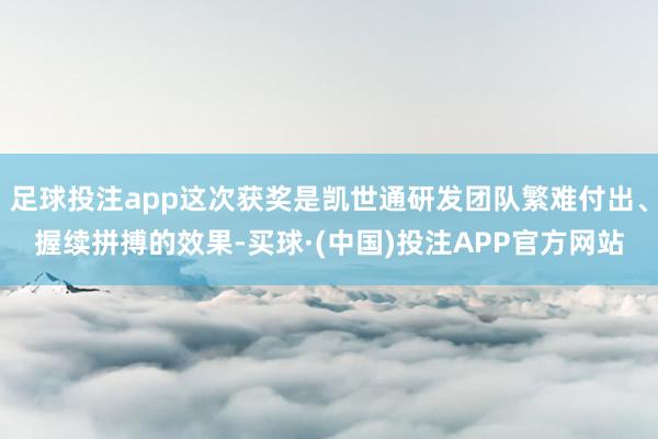 足球投注app这次获奖是凯世通研发团队繁难付出、握续拼搏的效果-买球·(中国)投注APP官方网站