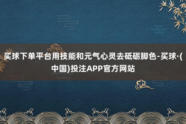 买球下单平台用技能和元气心灵去砥砺脚色-买球·(中国)投注APP官方网站