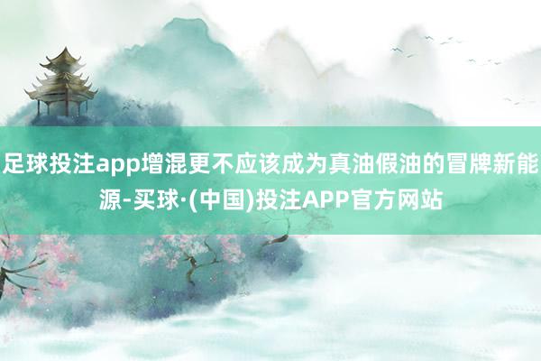 足球投注app增混更不应该成为真油假油的冒牌新能源-买球·(中国)投注APP官方网站