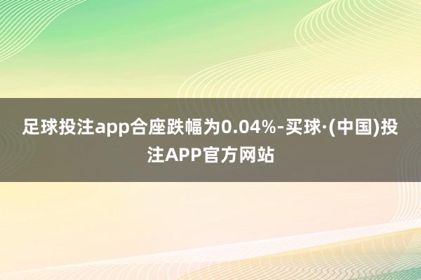 足球投注app合座跌幅为0.04%-买球·(中国)投注APP官方网站