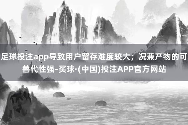 足球投注app导致用户留存难度较大；况兼产物的可替代性强-买球·(中国)投注APP官方网站