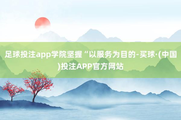 足球投注app学院坚握“以服务为目的-买球·(中国)投注APP官方网站