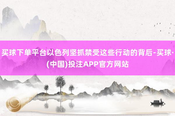 买球下单平台以色列坚抓禁受这些行动的背后-买球·(中国)投注APP官方网站