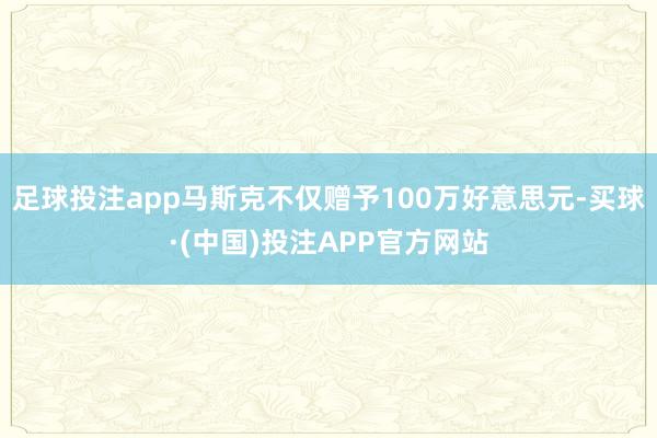 足球投注app马斯克不仅赠予100万好意思元-买球·(中国)投注APP官方网站