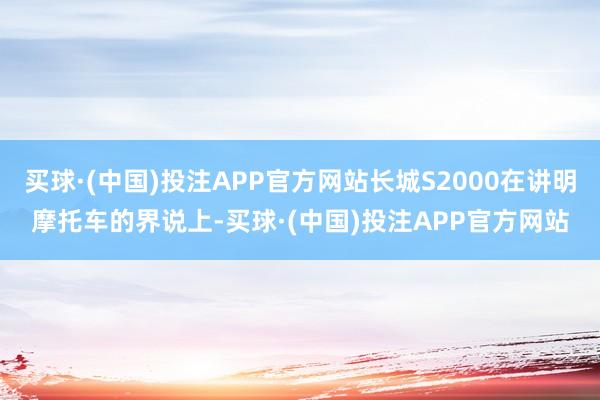 买球·(中国)投注APP官方网站长城S2000在讲明摩托车的界说上-买球·(中国)投注APP官方网站