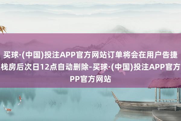 买球·(中国)投注APP官方网站订单将会在用户告捷入住栈房后次日12点自动删除-买球·(中国)投注APP官方网站