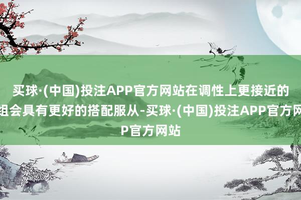 买球·(中国)投注APP官方网站在调性上更接近的一组会具有更好的搭配服从-买球·(中国)投注APP官方网站