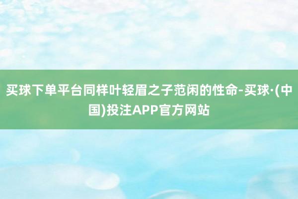 买球下单平台同样叶轻眉之子范闲的性命-买球·(中国)投注APP官方网站