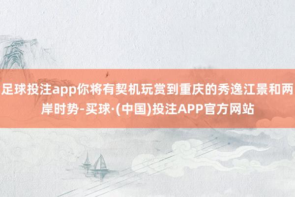 足球投注app你将有契机玩赏到重庆的秀逸江景和两岸时势-买球·(中国)投注APP官方网站