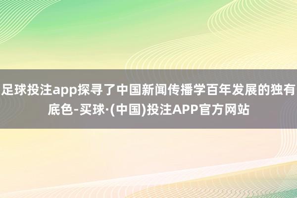 足球投注app探寻了中国新闻传播学百年发展的独有底色-买球·(中国)投注APP官方网站