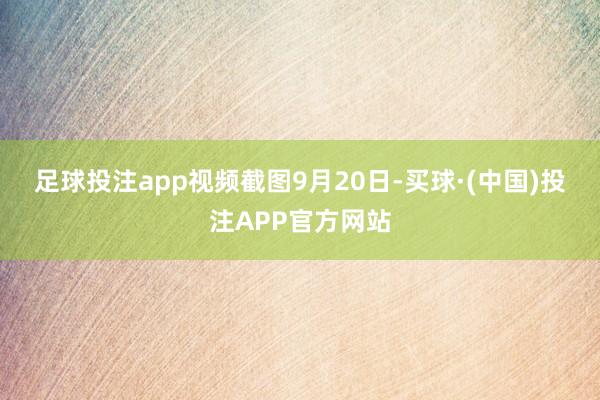 足球投注app视频截图　　9月20日-买球·(中国)投注APP官方网站