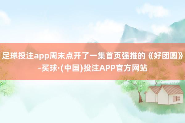 足球投注app周末点开了一集首页强推的《好团圆》-买球·(中国)投注APP官方网站