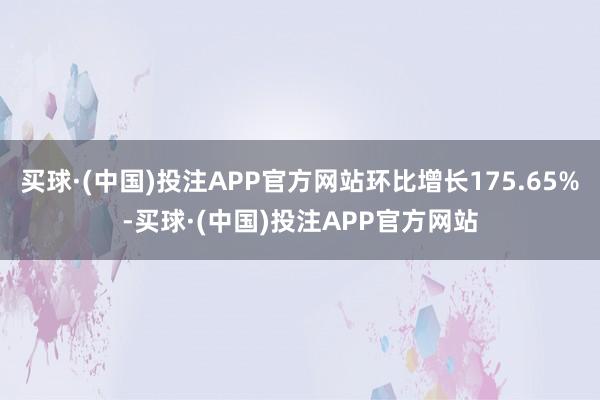 买球·(中国)投注APP官方网站环比增长175.65%-买球·(中国)投注APP官方网站