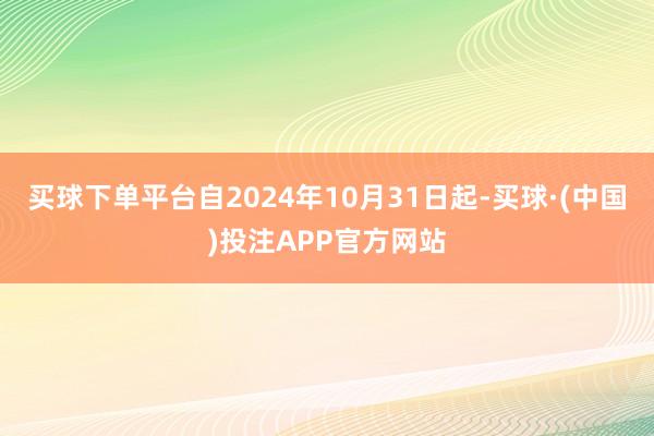 买球下单平台自2024年10月31日起-买球·(中国)投注APP官方网站