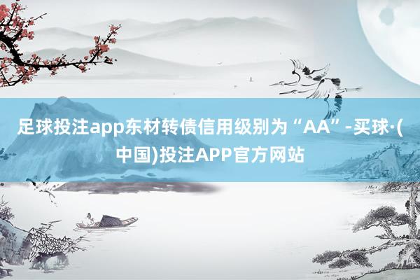 足球投注app东材转债信用级别为“AA”-买球·(中国)投注APP官方网站