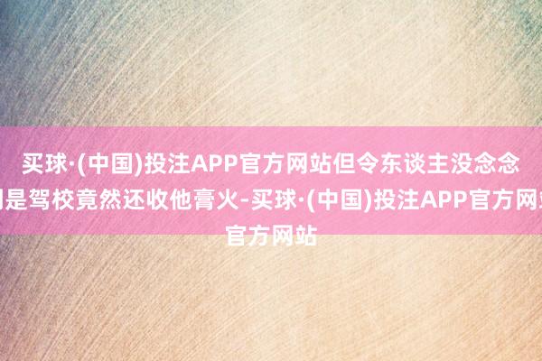 买球·(中国)投注APP官方网站但令东谈主没念念到是驾校竟然还收他膏火-买球·(中国)投注APP官方网站