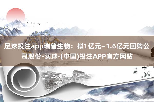 足球投注app瑞普生物：拟1亿元—1.6亿元回购公司股份-买球·(中国)投注APP官方网站