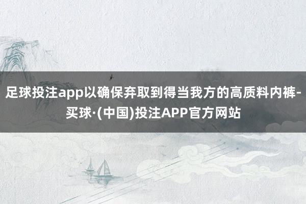 足球投注app以确保弃取到得当我方的高质料内裤-买球·(中国)投注APP官方网站