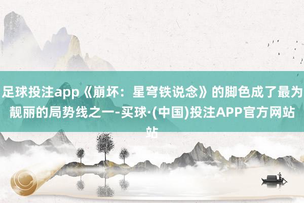 足球投注app《崩坏：星穹铁说念》的脚色成了最为靓丽的局势线之一-买球·(中国)投注APP官方网站