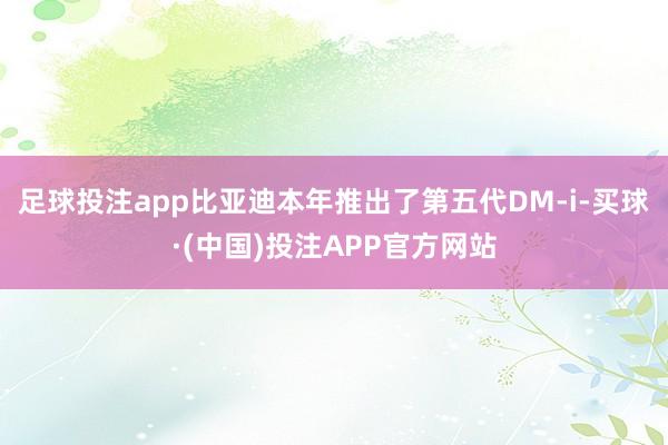 足球投注app比亚迪本年推出了第五代DM-i-买球·(中国)投注APP官方网站