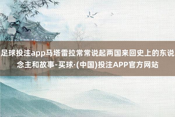 足球投注app马塔雷拉常常说起两国来回史上的东说念主和故事-买球·(中国)投注APP官方网站