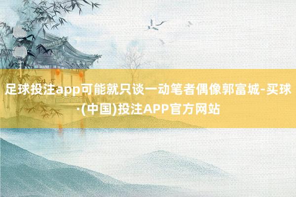 足球投注app可能就只谈一动笔者偶像郭富城-买球·(中国)投注APP官方网站