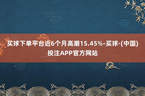 买球下单平台近6个月高潮15.45%-买球·(中国)投注APP官方网站