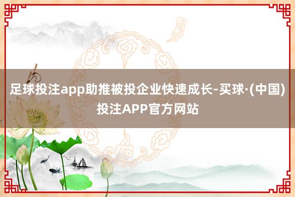 足球投注app助推被投企业快速成长-买球·(中国)投注APP官方网站