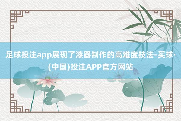 足球投注app展现了漆器制作的高难度技法-买球·(中国)投注APP官方网站