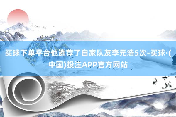 买球下单平台他遴荐了自家队友李元浩5次-买球·(中国)投注APP官方网站