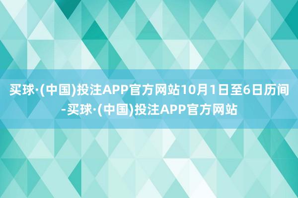 买球·(中国)投注APP官方网站10月1日至6日历间-买球·(中国)投注APP官方网站