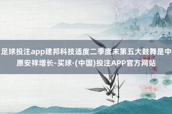 足球投注app建邦科技适度二季度末第五大鼓舞是中原安祥增长-买球·(中国)投注APP官方网站