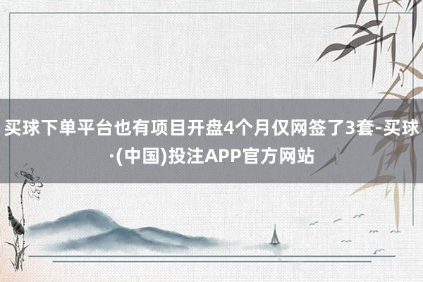 买球下单平台也有项目开盘4个月仅网签了3套-买球·(中国)投注APP官方网站