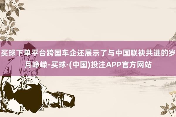 买球下单平台跨国车企还展示了与中国联袂共进的岁月峥嵘-买球·(中国)投注APP官方网站