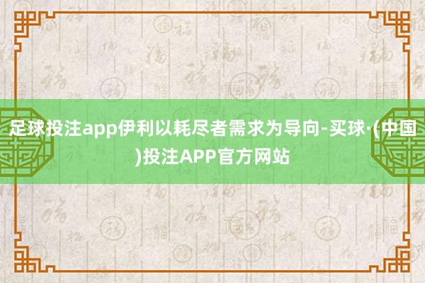 足球投注app伊利以耗尽者需求为导向-买球·(中国)投注APP官方网站