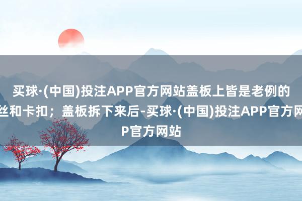 买球·(中国)投注APP官方网站盖板上皆是老例的螺丝和卡扣；盖板拆下来后-买球·(中国)投注APP官方网站