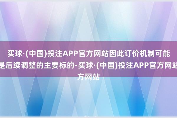 买球·(中国)投注APP官方网站因此订价机制可能是后续调整的主要标的-买球·(中国)投注APP官方网站