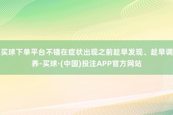 买球下单平台不错在症状出现之前趁早发现、趁早调养-买球·(中国)投注APP官方网站