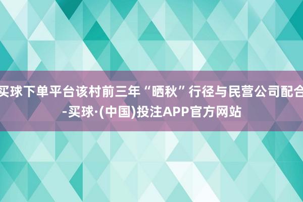 买球下单平台该村前三年“晒秋”行径与民营公司配合-买球·(中国)投注APP官方网站