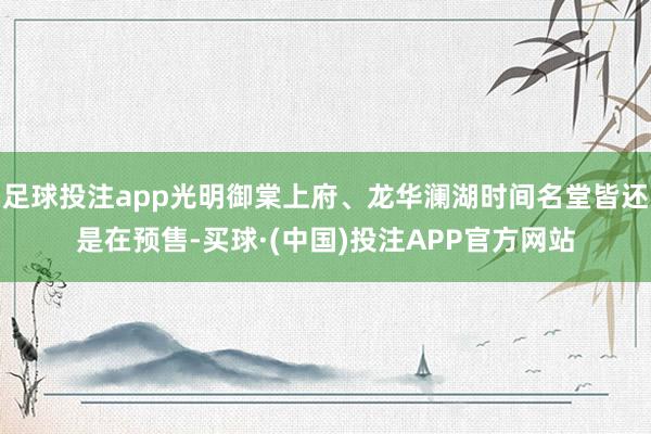 足球投注app光明御棠上府、龙华澜湖时间名堂皆还是在预售-买球·(中国)投注APP官方网站