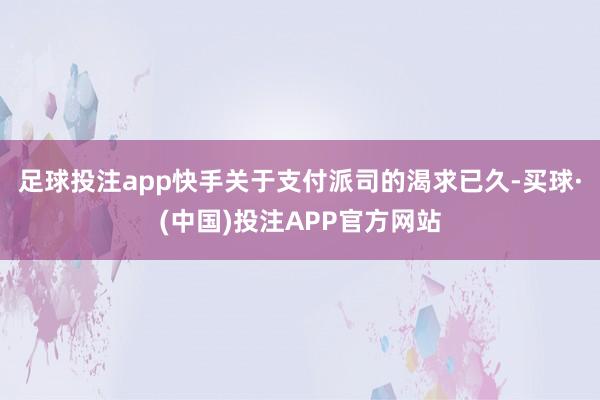 足球投注app快手关于支付派司的渴求已久-买球·(中国)投注APP官方网站